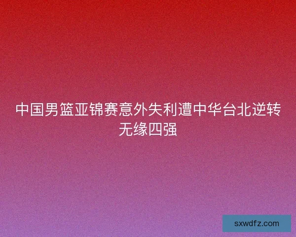 中国男篮亚锦赛意外失利遭中华台北逆转无缘四强