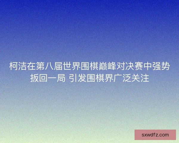 柯洁在第八届世界围棋巅峰对决赛中强势扳回一局 引发围棋界广泛关注