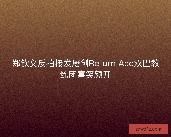 郑钦文反拍接发屡创Return Ace双巴教练团喜笑颜开