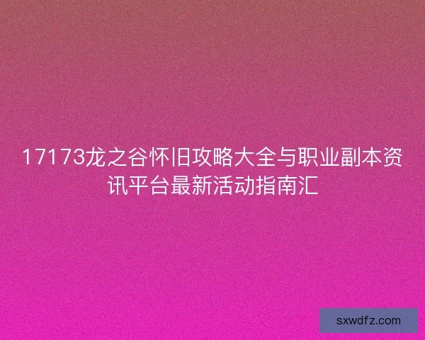 17173龙之谷怀旧攻略大全与职业副本资讯平台最新活动指南汇