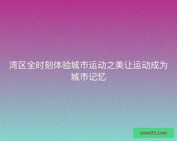 湾区全时刻体验城市运动之美让运动成为城市记忆