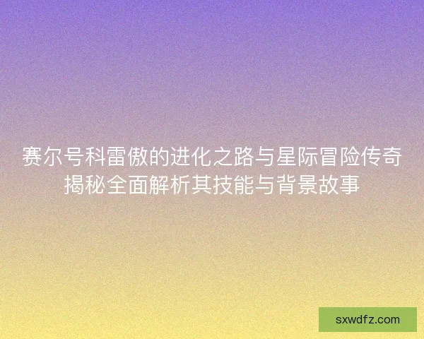 赛尔号科雷傲的进化之路与星际冒险传奇揭秘全面解析其技能与背景故事