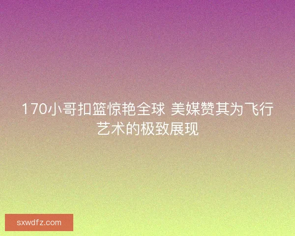 170小哥扣篮惊艳全球 美媒赞其为飞行艺术的极致展现