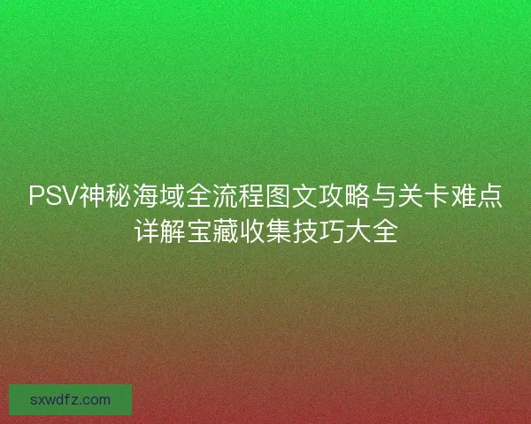 PSV神秘海域全流程图文攻略与关卡难点详解宝藏收集技巧大全