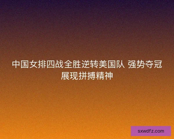 中国女排四战全胜逆转美国队 强势夺冠展现拼搏精神