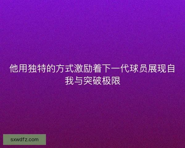 他用独特的方式激励着下一代球员展现自我与突破极限