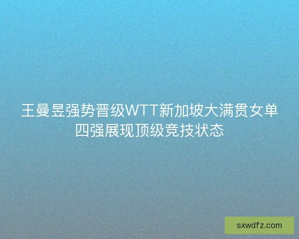 王曼昱强势晋级WTT新加坡大满贯女单四强展现顶级竞技状态