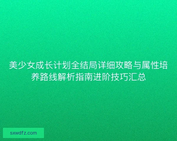 美少女成长计划全结局详细攻略与属性培养路线解析指南进阶技巧汇总