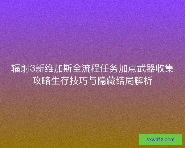辐射3新维加斯全流程任务加点武器收集攻略生存技巧与隐藏结局解析