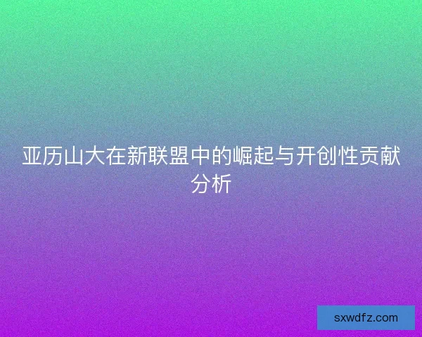 亚历山大在新联盟中的崛起与开创性贡献分析