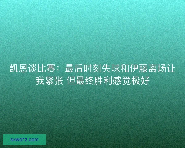 凯恩谈比赛：最后时刻失球和伊藤离场让我紧张 但最终胜利感觉极好