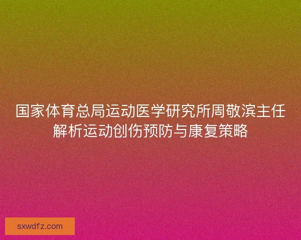 国家体育总局运动医学研究所周敬滨主任解析运动创伤预防与康复策略