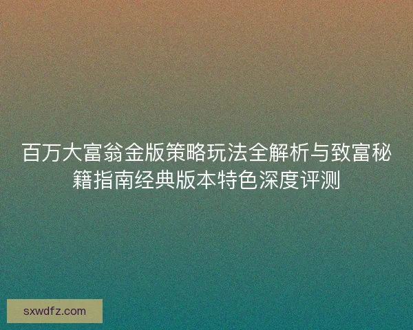 百万大富翁金版策略玩法全解析与致富秘籍指南经典版本特色深度评测