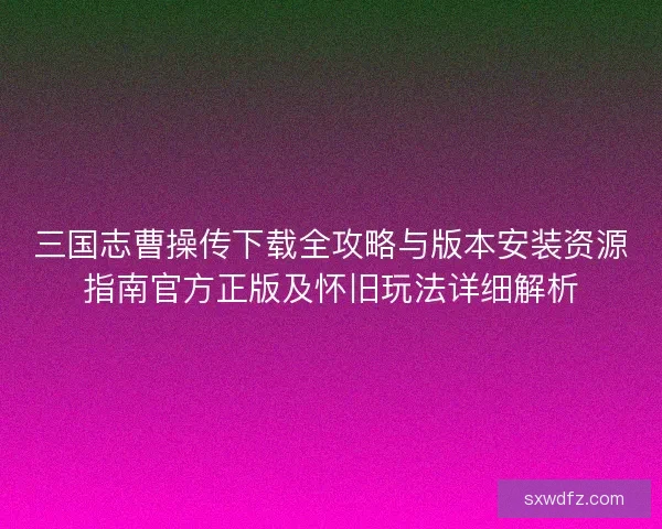 三国志曹操传下载全攻略与版本安装资源指南官方正版及怀旧玩法详细解析