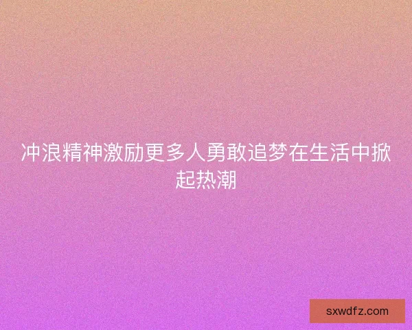 冲浪精神激励更多人勇敢追梦在生活中掀起热潮