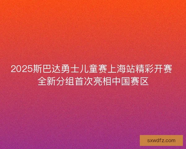 2025斯巴达勇士儿童赛上海站精彩开赛 全新分组首次亮相中国赛区