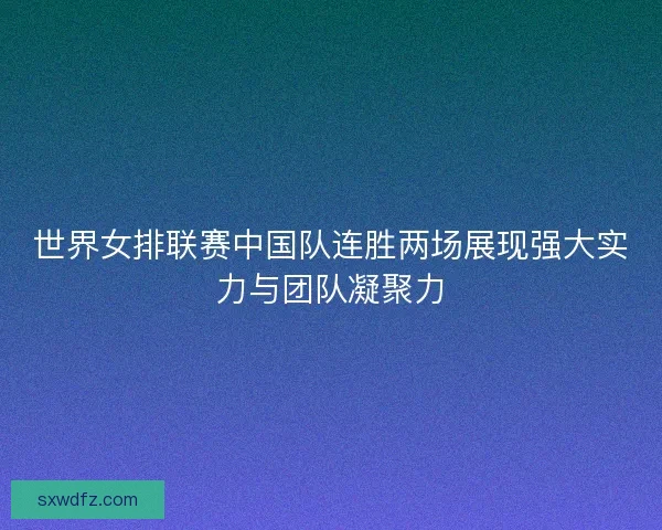 世界女排联赛中国队连胜两场展现强大实力与团队凝聚力