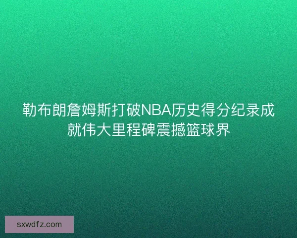勒布朗詹姆斯打破NBA历史得分纪录成就伟大里程碑震撼篮球界 勒布朗詹姆斯打破NBA历史得分纪录成就伟大里程碑震撼篮球界
