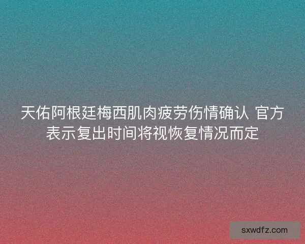 天佑阿根廷梅西肌肉疲劳伤情确认 官方表示复出时间将视恢复情况而定 天佑阿根廷梅西肌肉疲劳伤情确认 官方表示复出时间将视恢复情况而定