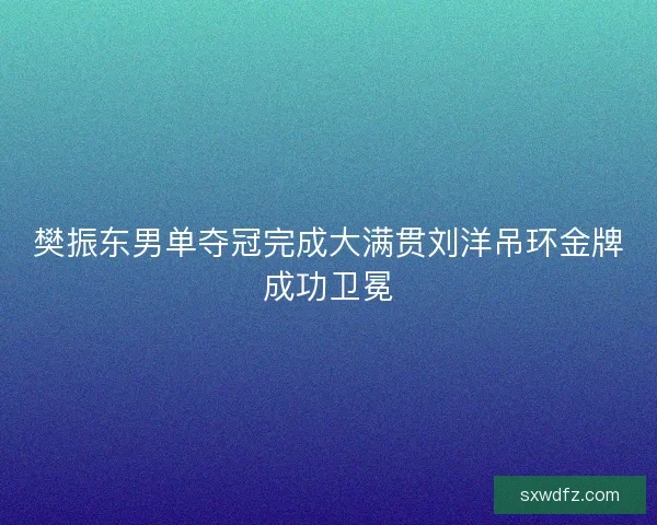 樊振东男单夺冠完成大满贯刘洋吊环金牌成功卫冕