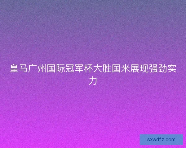 皇马广州国际冠军杯大胜国米展现强劲实力 皇马广州国际冠军杯大胜国米展现强劲实力