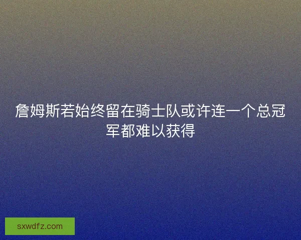 詹姆斯若始终留在骑士队或许连一个总冠军都难以获得