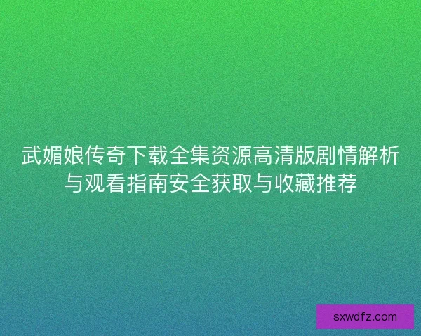 武媚娘传奇下载全集资源高清版剧情解析与观看指南安全获取与收藏推荐