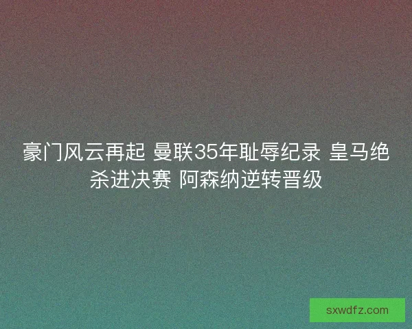 豪门风云再起 曼联35年耻辱纪录 皇马绝杀进决赛 阿森纳逆转晋级