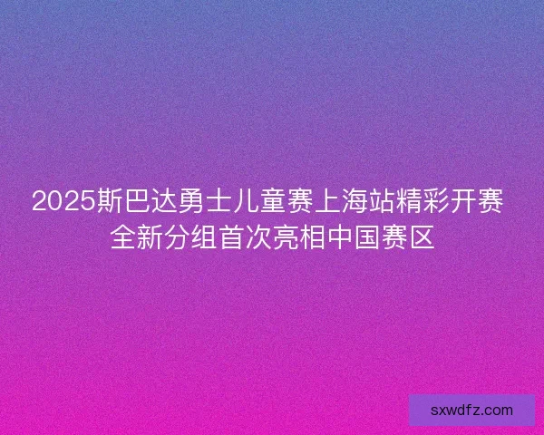 2025斯巴达勇士儿童赛上海站精彩开赛 全新分组首次亮相中国赛区