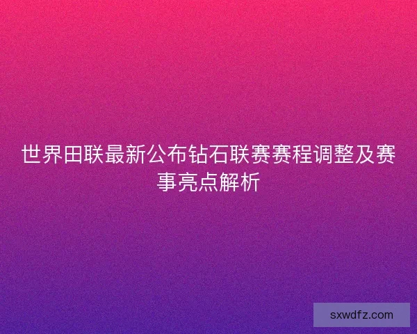 世界田联最新公布钻石联赛赛程调整及赛事亮点解析