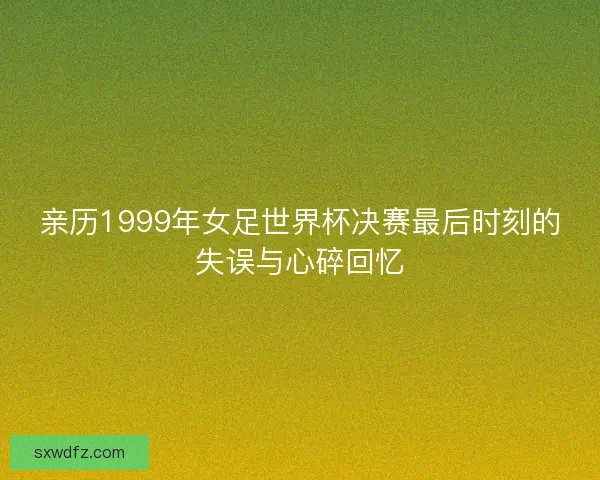 亲历1999年女足世界杯决赛最后时刻的失误与心碎回忆