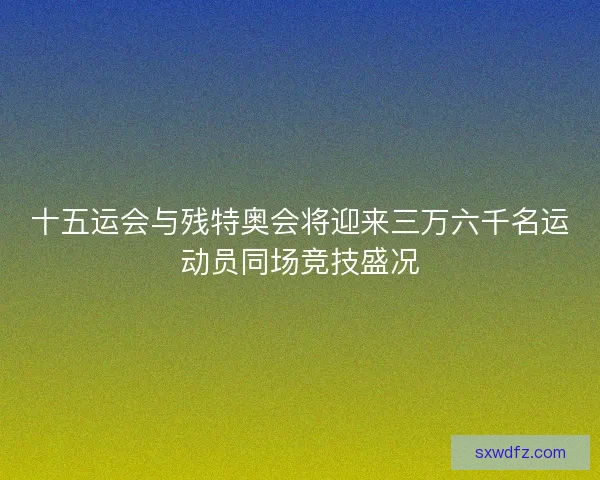 十五运会与残特奥会将迎来三万六千名运动员同场竞技盛况