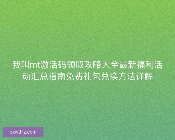 我叫mt激活码领取攻略大全最新福利活动汇总指南免费礼包兑换方法详解