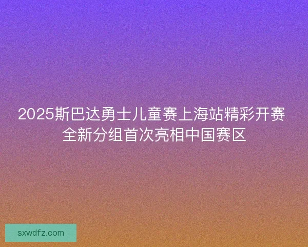 2025斯巴达勇士儿童赛上海站精彩开赛 全新分组首次亮相中国赛区