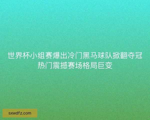世界杯小组赛爆出冷门黑马球队掀翻夺冠热门震撼赛场格局巨变