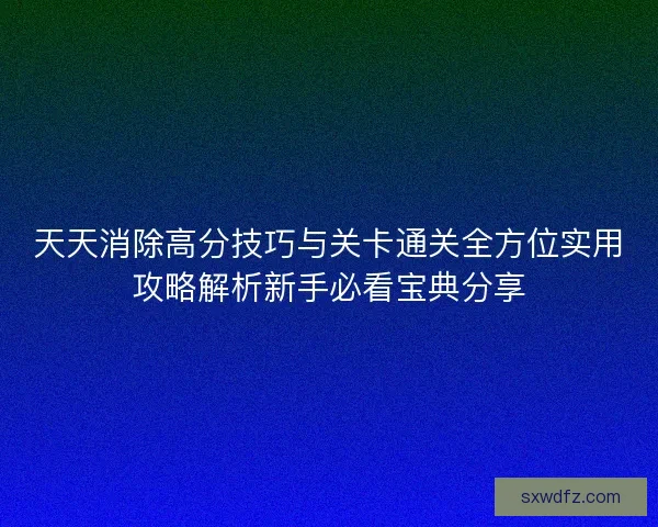 天天消除高分技巧与关卡通关全方位实用攻略解析新手必看宝典分享