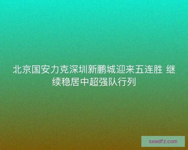 北京国安力克深圳新鹏城迎来五连胜 继续稳居中超强队行列