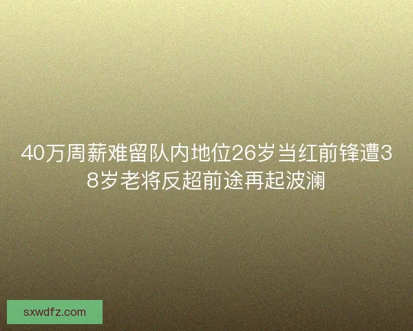 40万周薪难留队内地位26岁当红前锋遭38岁老将反超前途再起波澜