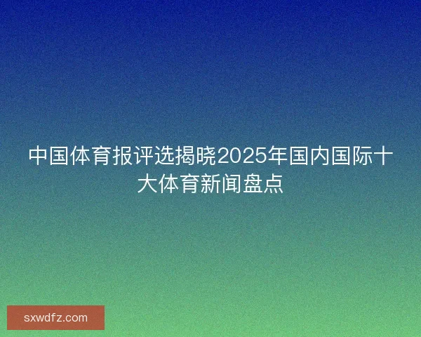 中国体育报评选揭晓2025年国内国际十大体育新闻盘点