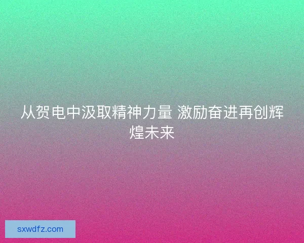 从贺电中汲取精神力量 激励奋进再创辉煌未来