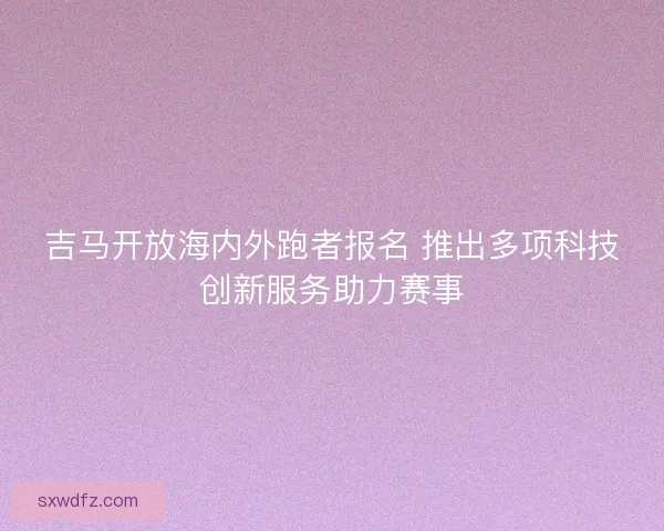 吉马开放海内外跑者报名 推出多项科技创新服务助力赛事