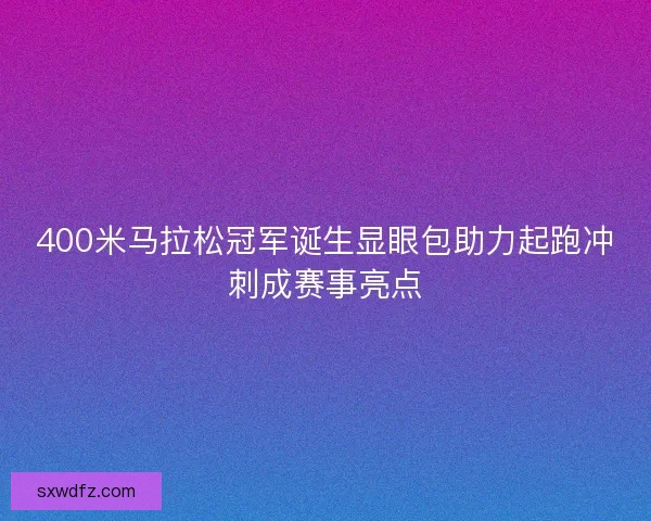 400米马拉松冠军诞生显眼包助力起跑冲刺成赛事亮点