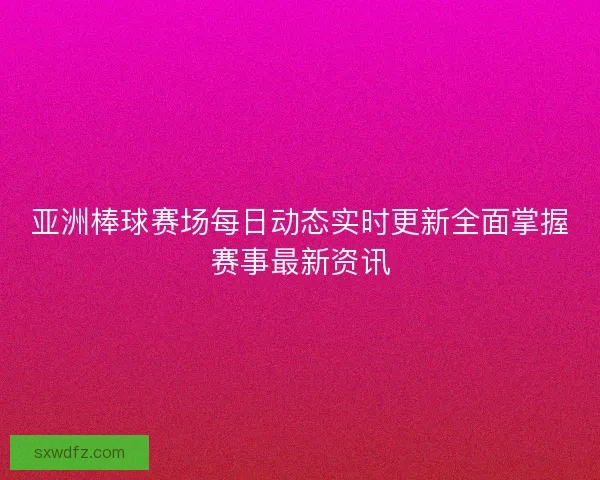 亚洲棒球赛场每日动态实时更新全面掌握赛事最新资讯